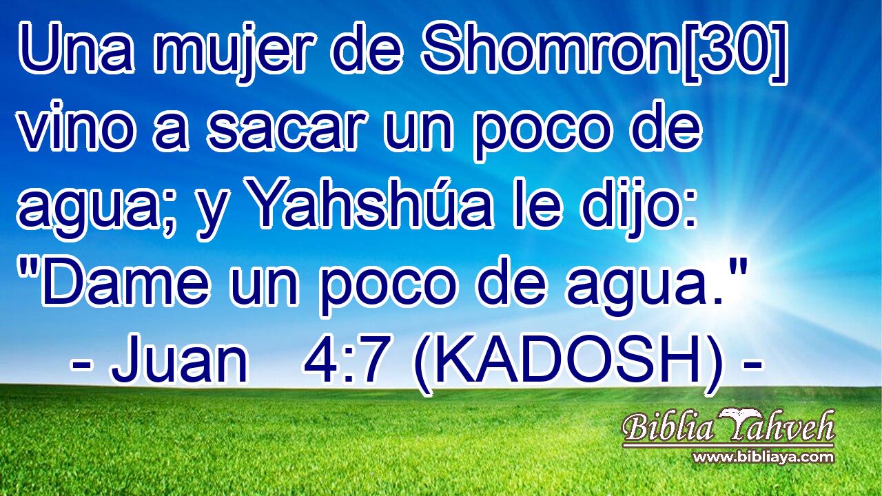  Una mujer de Shomron[30] vino a sacar un poco de agua; y Yahshúa le dijo: 