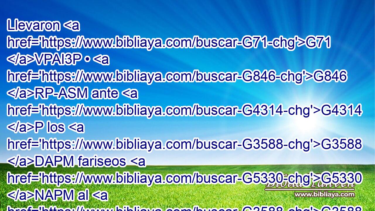 Llevaron G71 VPAI3P • G846 RP-ASM ante G4314 P los G3588 DAPM fariseos G5330 NAPM al G3588 DASM que « había G4218 T sido» ciego. G5185 JASM 