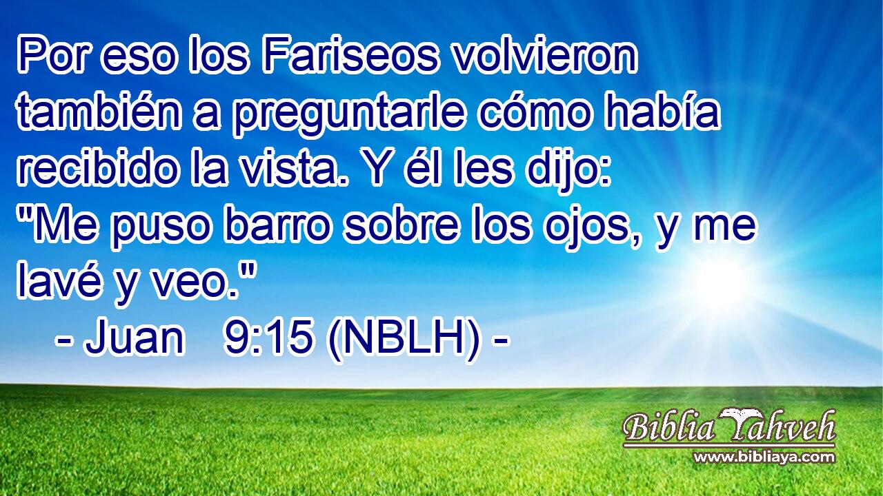  Por eso los Fariseos volvieron también a preguntarle cómo había recibido la vista. Y él les dijo: 