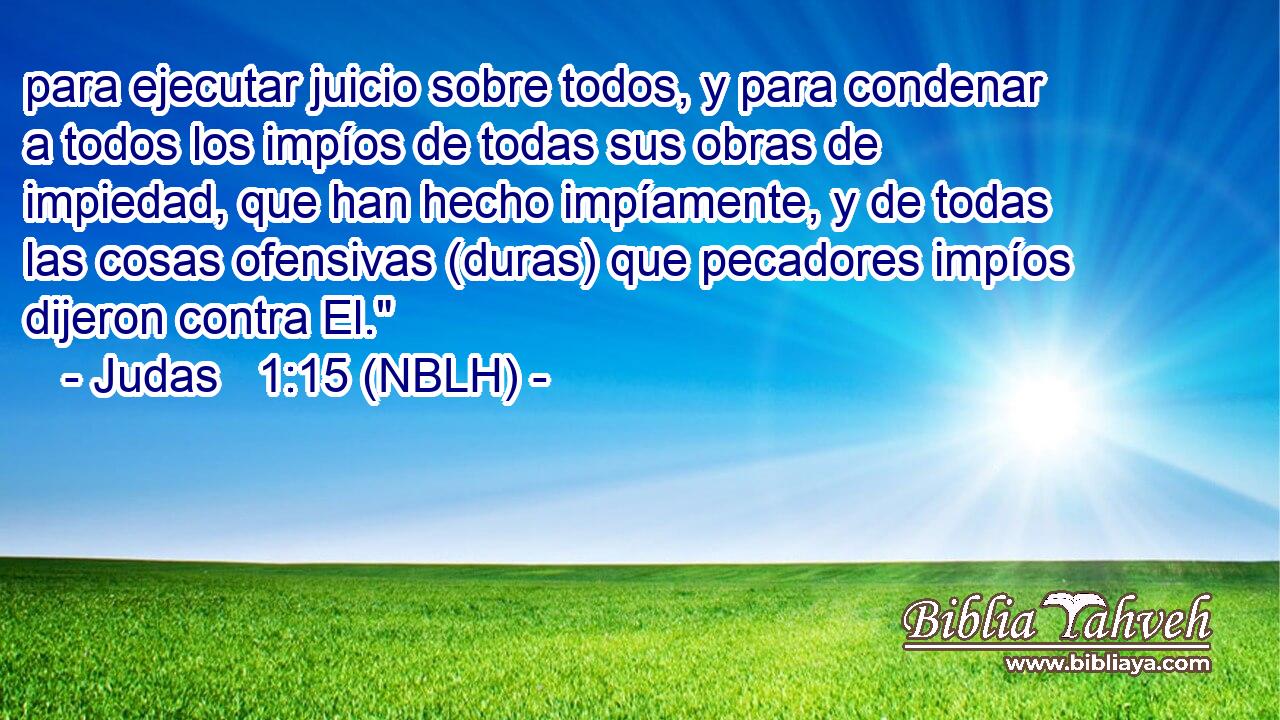  para ejecutar juicio sobre todos, y para condenar a todos los impíos de todas sus obras de impiedad, que han hecho impíamente, y de todas las cosas ofensivas (duras) que pecadores impíos dijeron contra El.