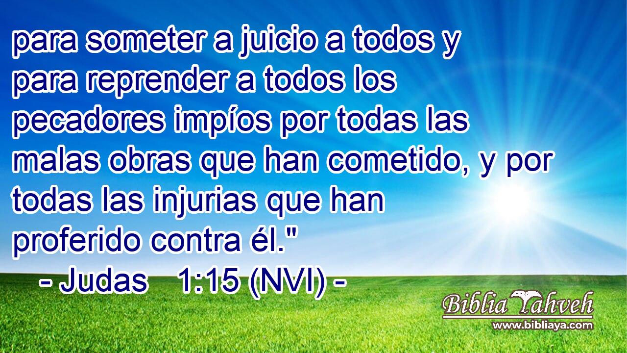  para someter a juicio a todos y para reprender a todos los pecadores impíos por todas las malas obras que han cometido, y por todas las injurias que han proferido contra él.
