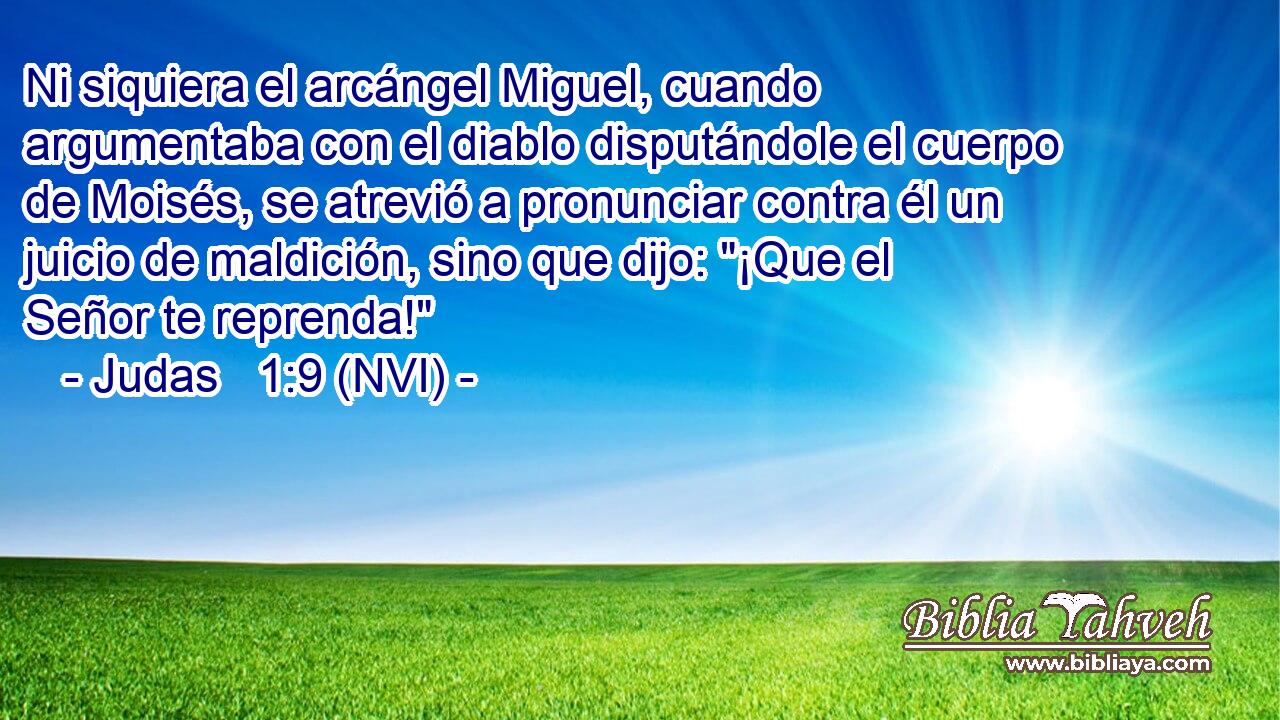  Ni siquiera el arcángel Miguel, cuando argumentaba con el diablo disputándole el cuerpo de Moisés, se atrevió a pronunciar contra él un juicio de maldición, sino que dijo: 