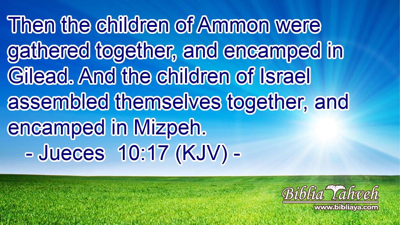 Then the children of Ammon were gathered together, and encamped in Gilead. And the children of Israel assembled themselves together, and encamped in Mizpeh.