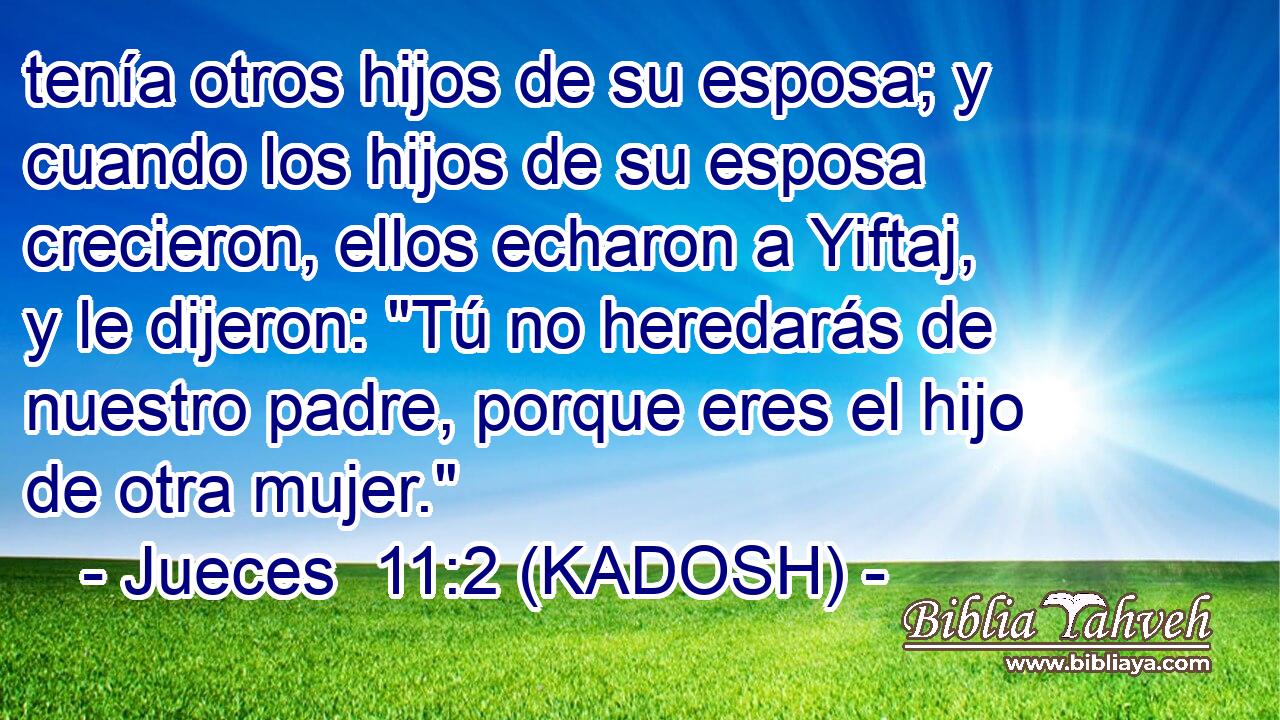  tenía otros hijos de su esposa; y cuando los hijos de su esposa crecieron, ellos echaron a Yiftaj, y le dijeron: 