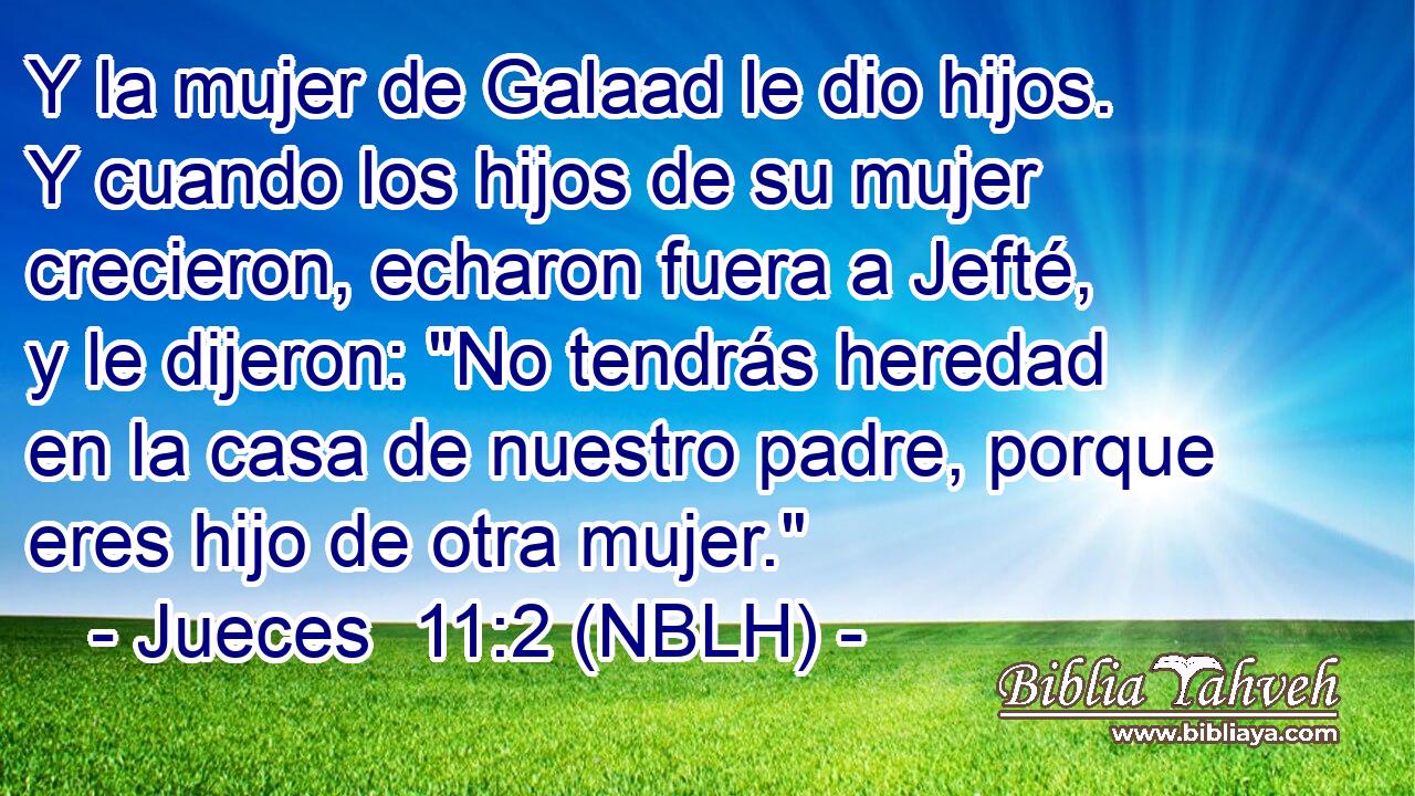  Y la mujer de Galaad le dio hijos. Y cuando los hijos de su mujer crecieron, echaron fuera a Jefté, y le dijeron: 