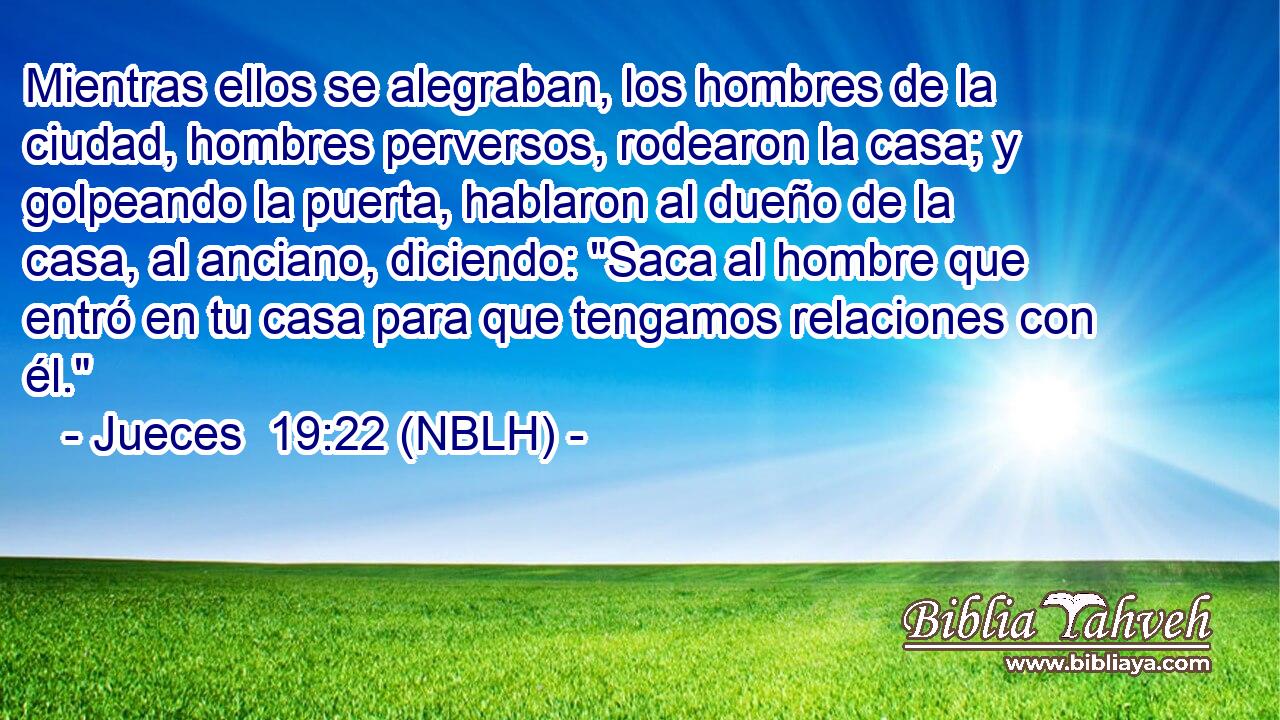  Mientras ellos se alegraban, los hombres de la ciudad, hombres perversos, rodearon la casa; y golpeando la puerta, hablaron al dueño de la casa, al anciano, diciendo: 