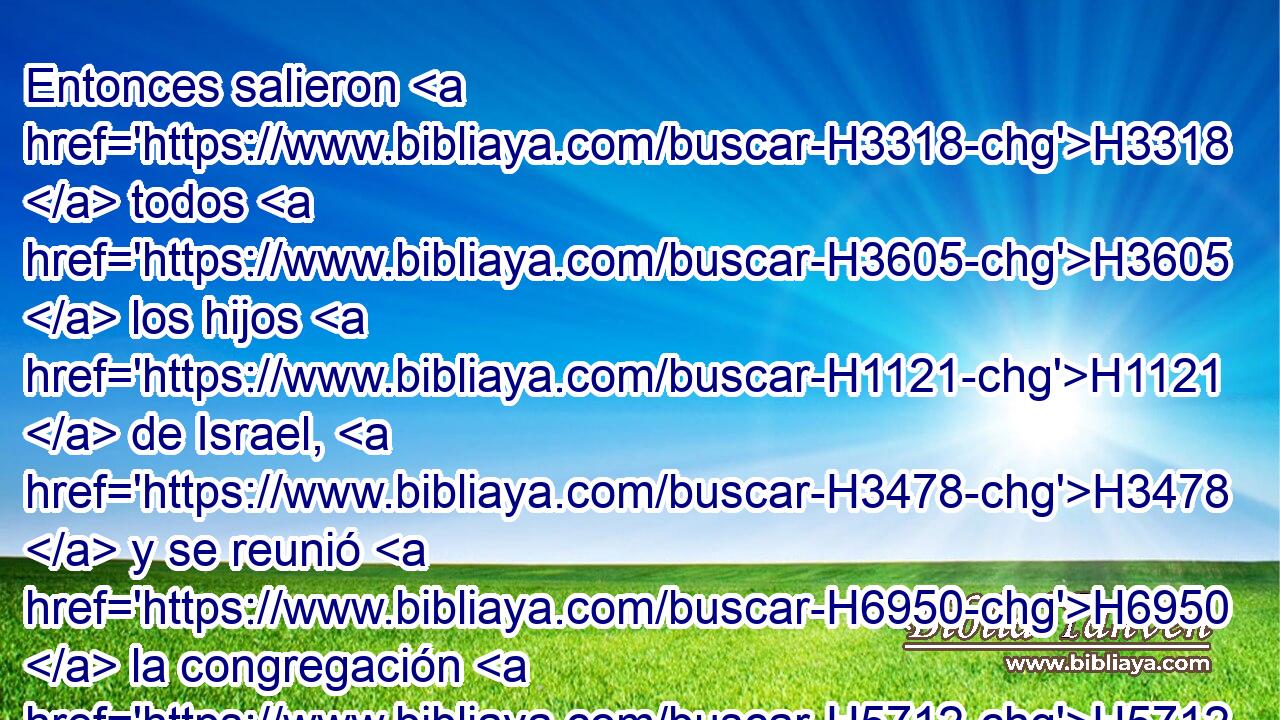 Entonces salieron H3318  todos H3605  los hijos H1121  de Israel, H3478  y se reunió H6950  la congregación H5712 H como un H259  solo hombre, H376  • desde Dan H1835  • hasta H5704 PD Beerseba H884  y la tierra H776  de • Galaad, H1568  a H413 PU Jehová H3068  en • Mizpa. H4709 H 