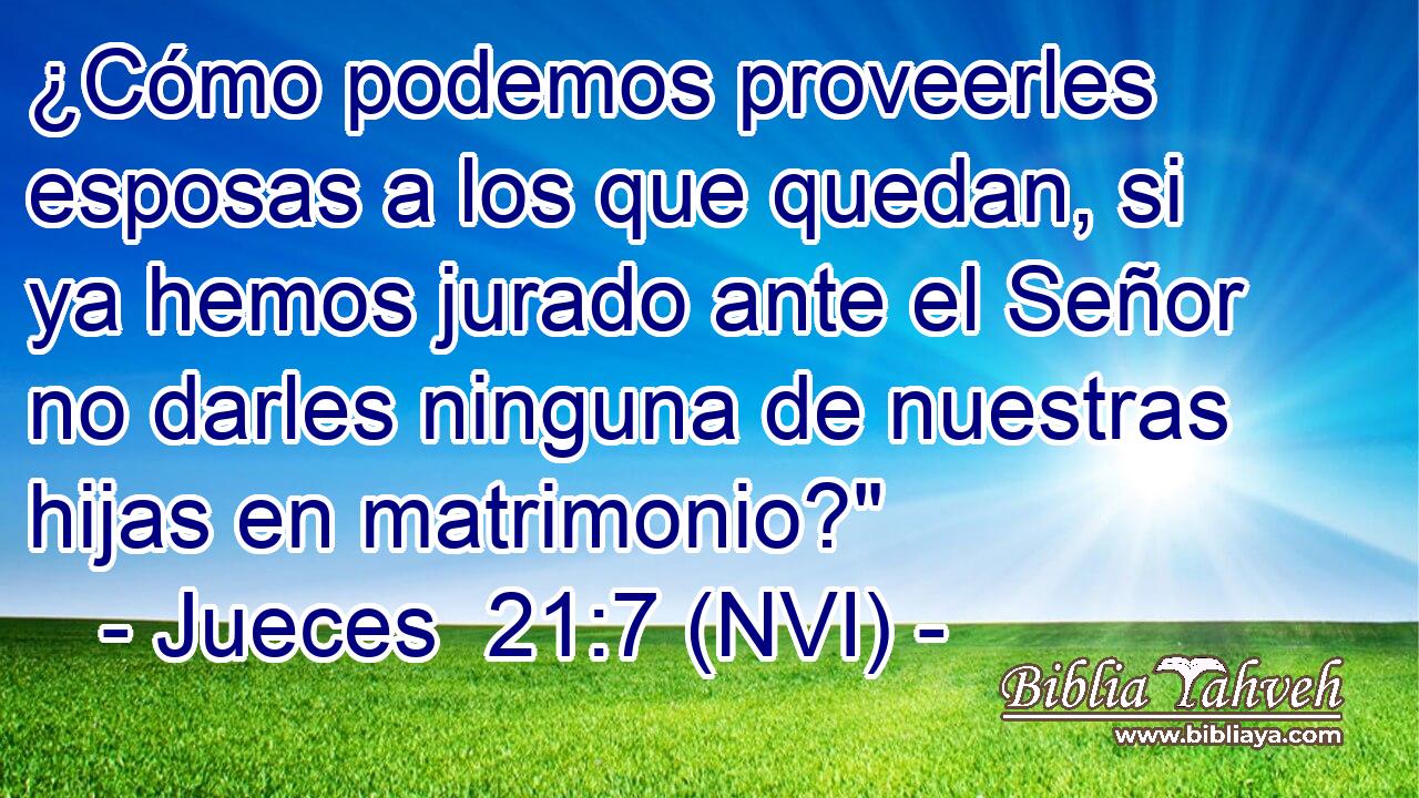  ¿Cómo podemos proveerles esposas a los que quedan, si ya hemos jurado ante el Señor no darles ninguna de nuestras hijas en matrimonio?