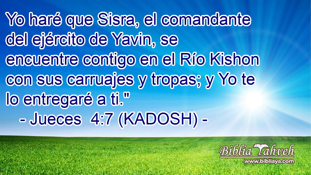  Yo haré que Sisra, el comandante del ejército de Yavin, se encuentre contigo en el Río Kishon con sus carruajes y tropas; y Yo te lo entregaré a ti.