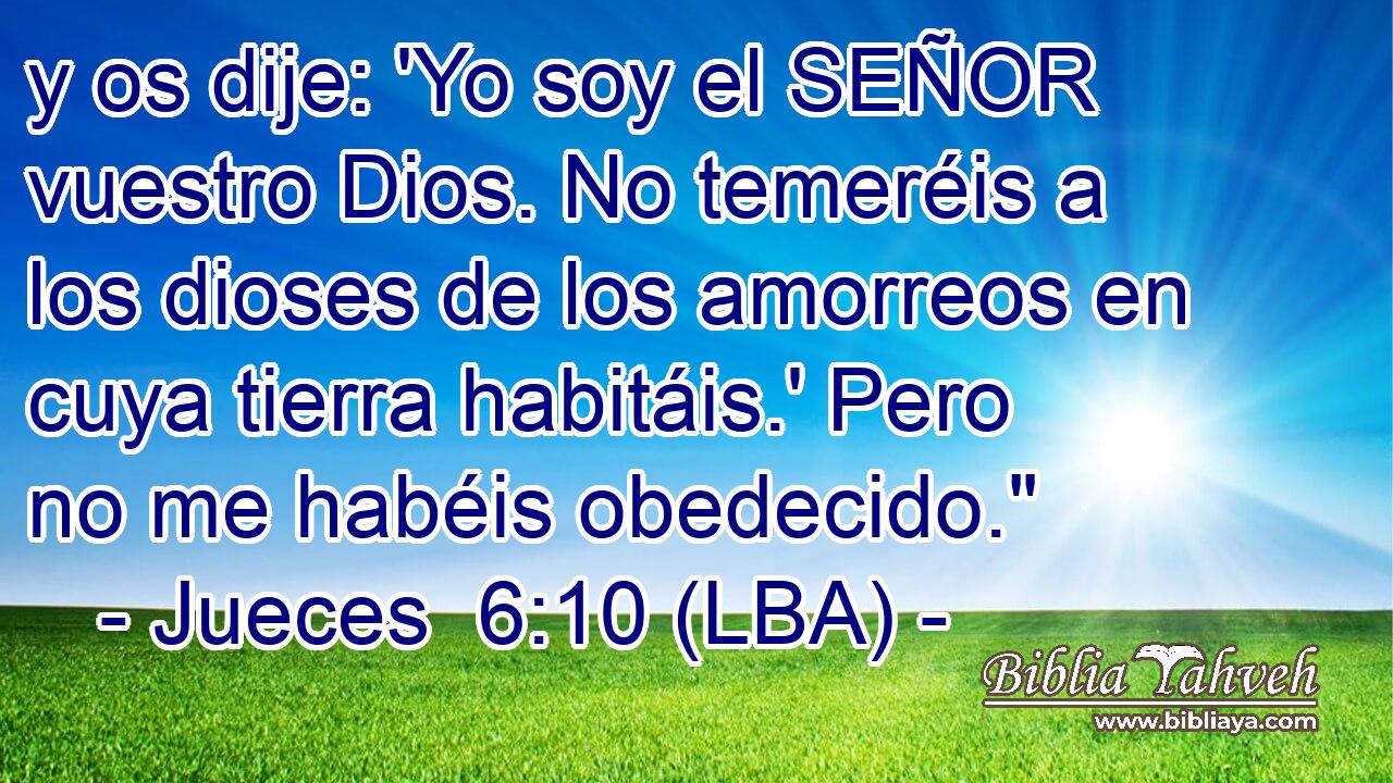 y os dije: 'Yo soy el SEÑOR vuestro Dios. No temeréis a los dioses de los amorreos en cuya tierra habitáis.' Pero no me habéis obedecido.