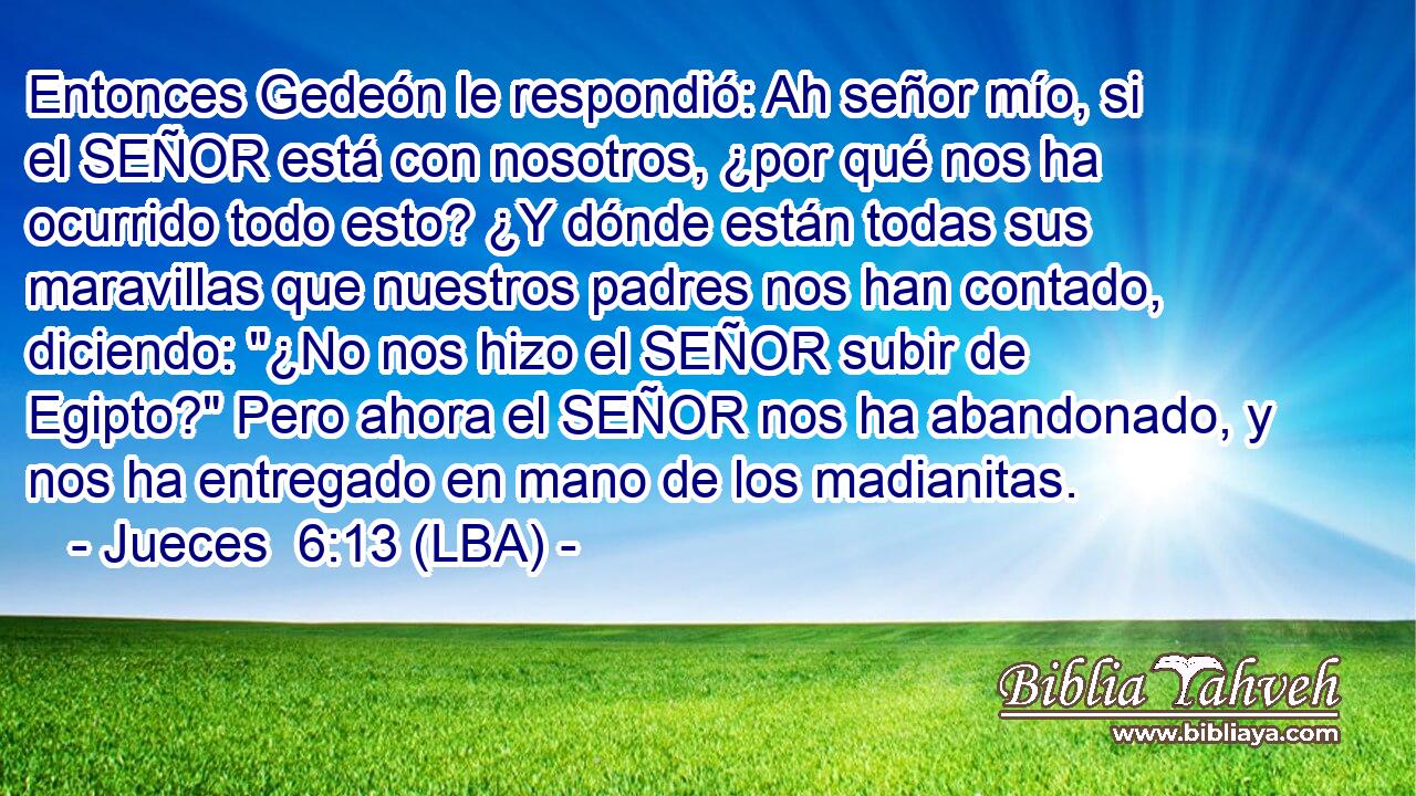 Entonces Gedeón le respondió: Ah señor mío, si el SEÑOR está con nosotros, ¿por qué nos ha ocurrido todo esto? ¿Y dónde están todas sus maravillas que nuestros padres nos han contado, diciendo: 