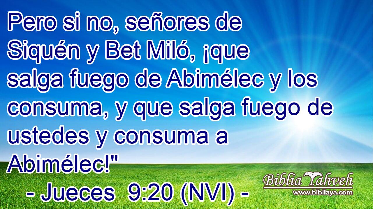  Pero si no, señores de Siquén y Bet Miló, ¡que salga fuego de Abimélec y los consuma, y que salga fuego de ustedes y consuma a Abimélec!