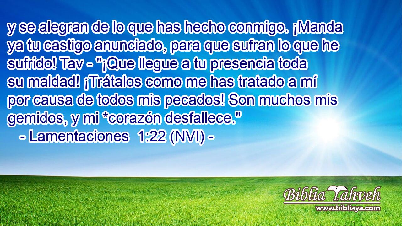  y se alegran de lo que has hecho conmigo. ¡Manda ya tu castigo anunciado, para que sufran lo que he sufrido! Tav - 