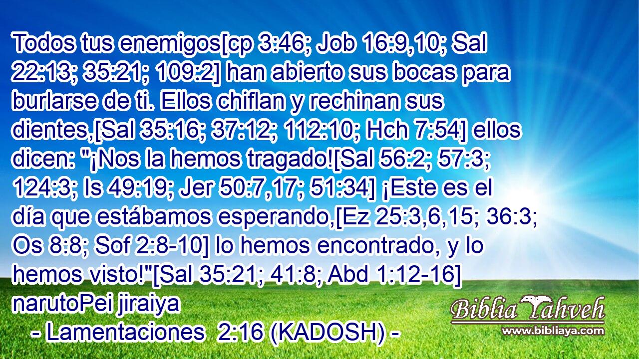  Todos tus enemigos[cp 3:46; Job 16:9,10; Sal 22:13; 35:21; 109:2] han abierto sus bocas para burlarse de ti. Ellos chiflan y rechinan sus dientes,[Sal 35:16; 37:12; 112:10; Hch 7:54] ellos dicen: 