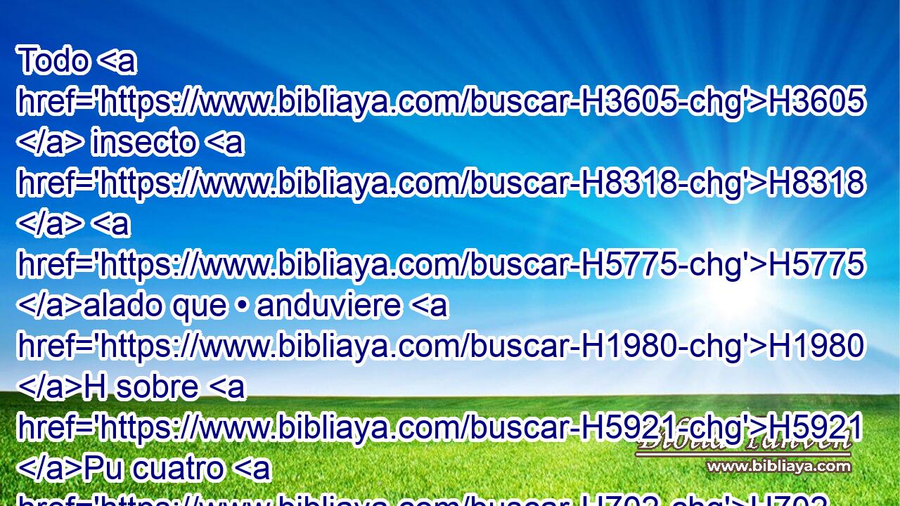 Todo H3605  insecto H8318  H5775 alado que • anduviere H1980 H sobre H5921 Pu cuatro H702  patas, tendréis • H1931  en abominación. H8263  
