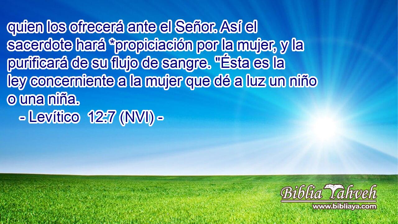  quien los ofrecerá ante el Señor. Así el sacerdote hará *propiciación por la mujer, y la purificará de su flujo de sangre. 