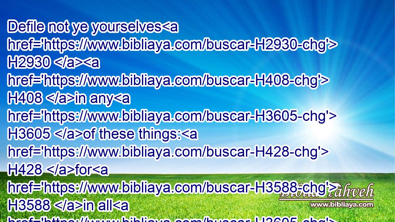 Defile not ye yourselves H2930  H408 in any H3605 of these things: H428 for H3588 in all H3605 these H428 the nations H1471 are defiled H2930 which H834 I H589 cast out H7971 before H4480  H6440 you:
