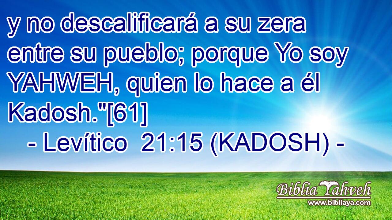  y no descalificará a su zera entre su pueblo; porque Yo soy YAHWEH, quien lo hace a él Kadosh.