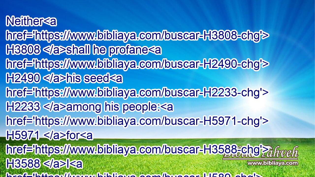 Neither H3808 shall he profane H2490 his seed H2233 among his people: H5971 for H3588 I H589 the LORD H3068 do sanctify H6942 him.