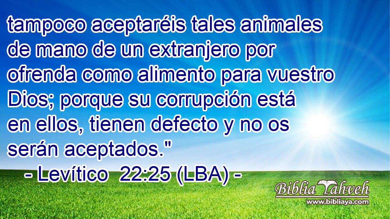 tampoco aceptaréis tales animales de mano de un extranjero por ofrenda como alimento para vuestro Dios; porque su corrupción está en ellos, tienen defecto y no os serán aceptados.