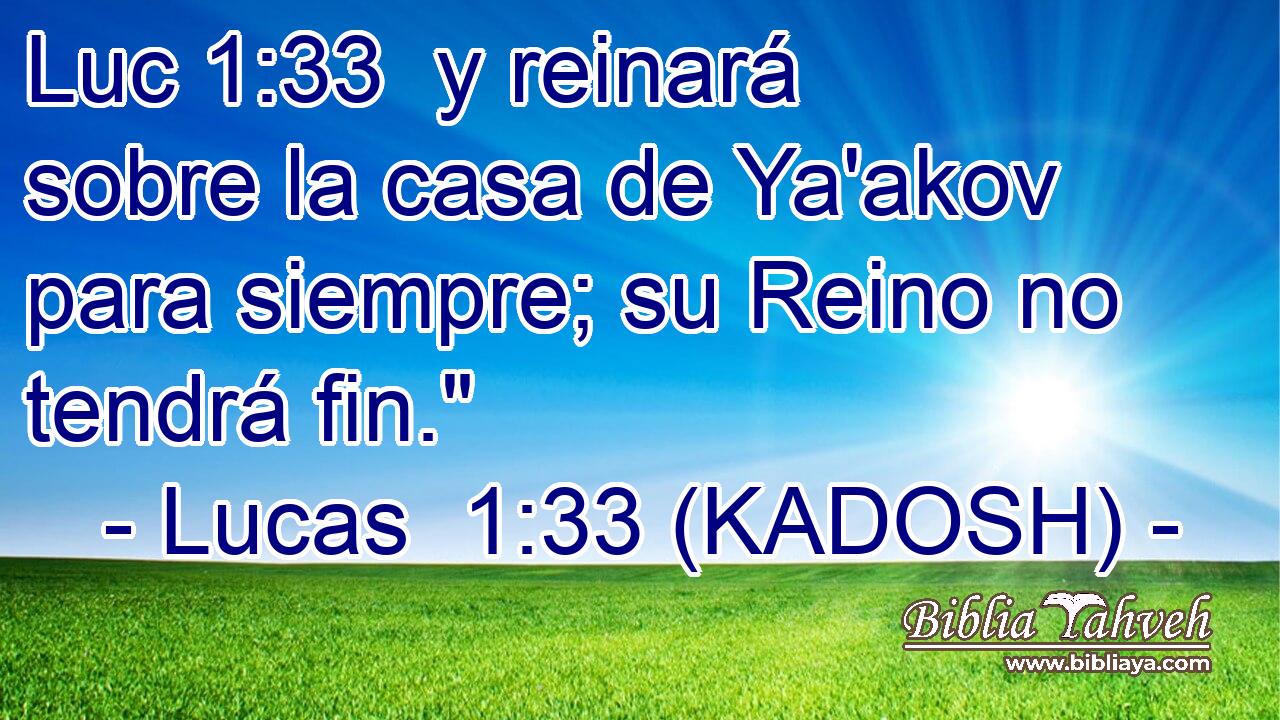  y reinará sobre la casa de Ya'akov para siempre; su Reino no tendrá fin.