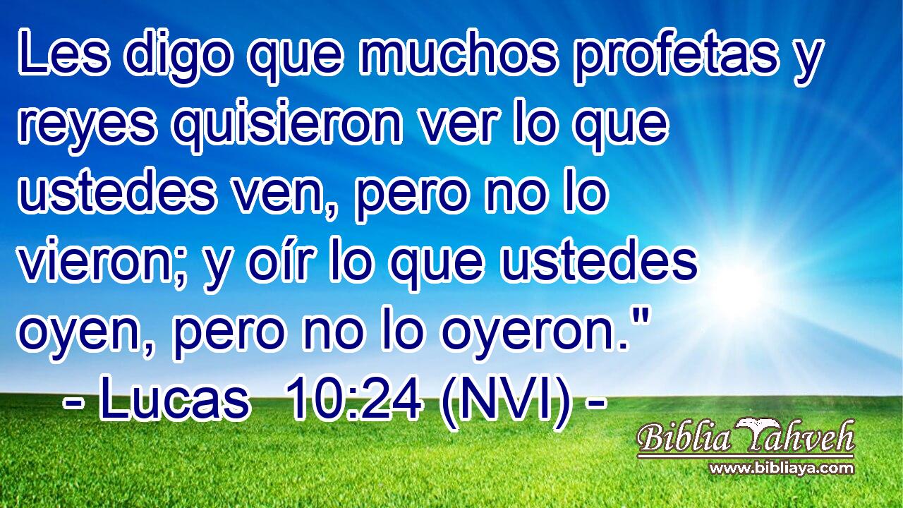  Les digo que muchos profetas y reyes quisieron ver lo que ustedes ven, pero no lo vieron; y oír lo que ustedes oyen, pero no lo oyeron.
