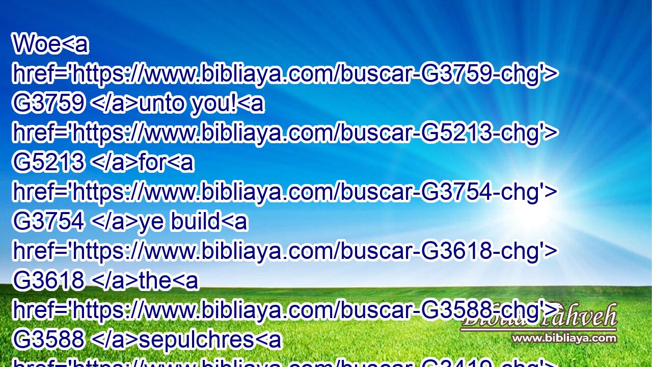 Woe G3759 unto you! G5213 for G3754 ye build G3618 the G3588 sepulchres G3419 of the G3588 prophets, G4396 and G1161 your G5216 fathers G3962 killed G615 them.G846