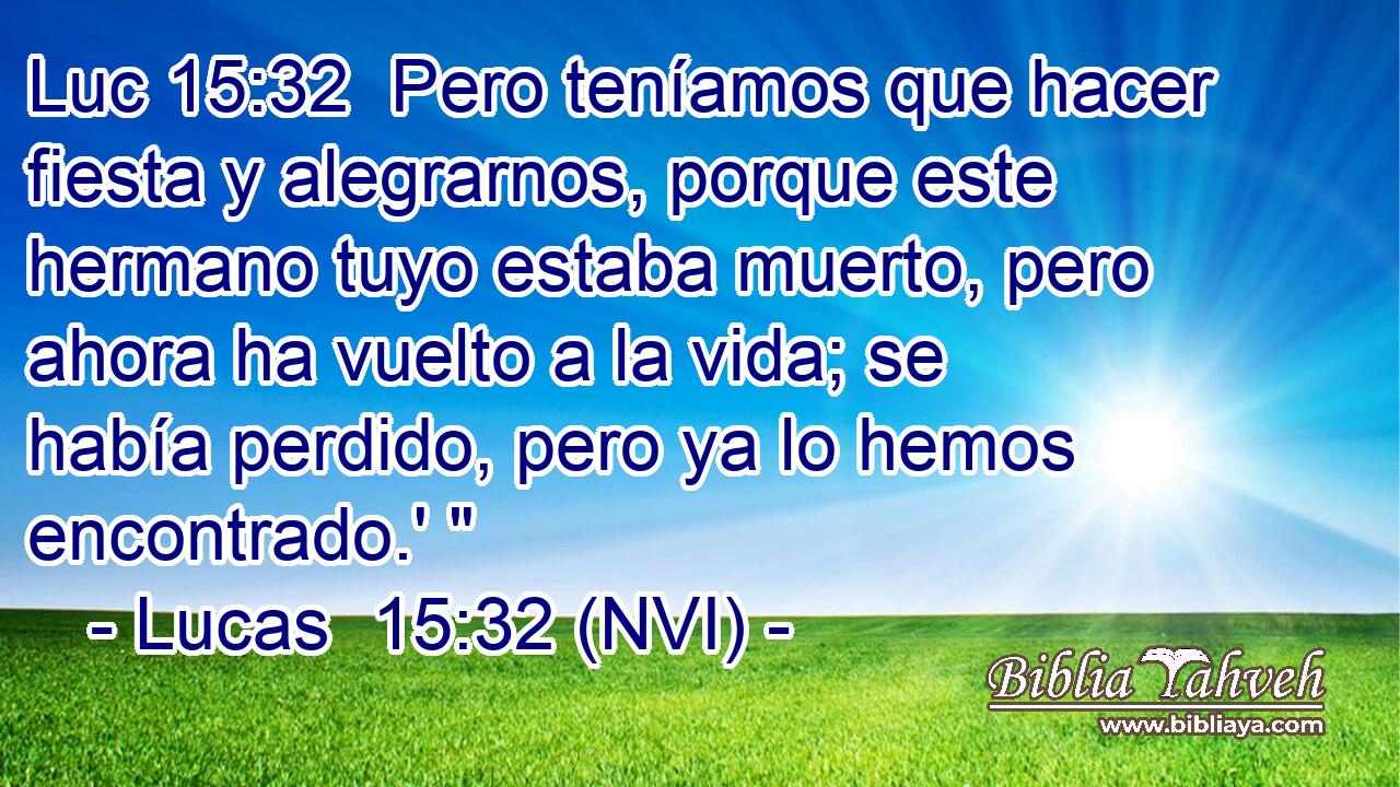 Luc 15:32  Pero teníamos que hacer fiesta y alegrarnos, porque este hermano tuyo estaba muerto, pero ahora ha vuelto a la vida; se había perdido, pero ya lo hemos encontrado.' 
