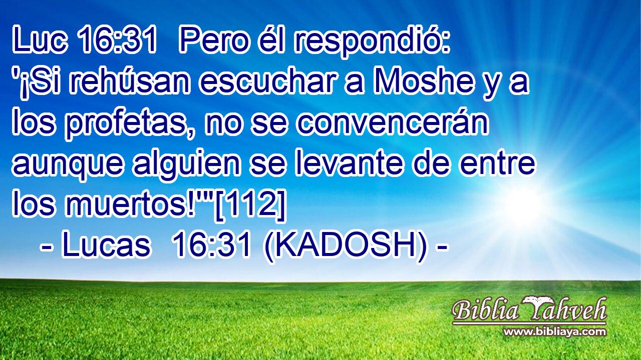  Pero él respondió: '¡Si rehúsan escuchar a Moshe y a los profetas, no se convencerán aunque alguien se levante de entre los muertos!'