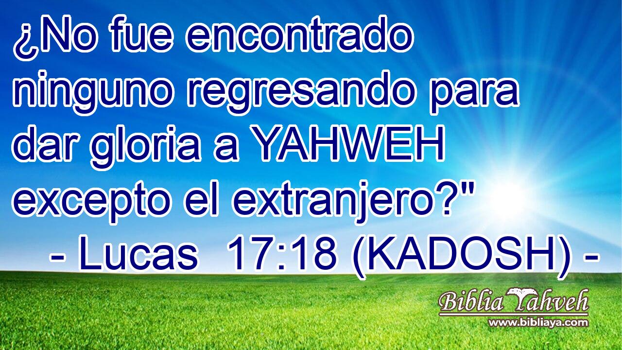  ¿No fue encontrado ninguno regresando para dar gloria a YAHWEH excepto el extranjero?