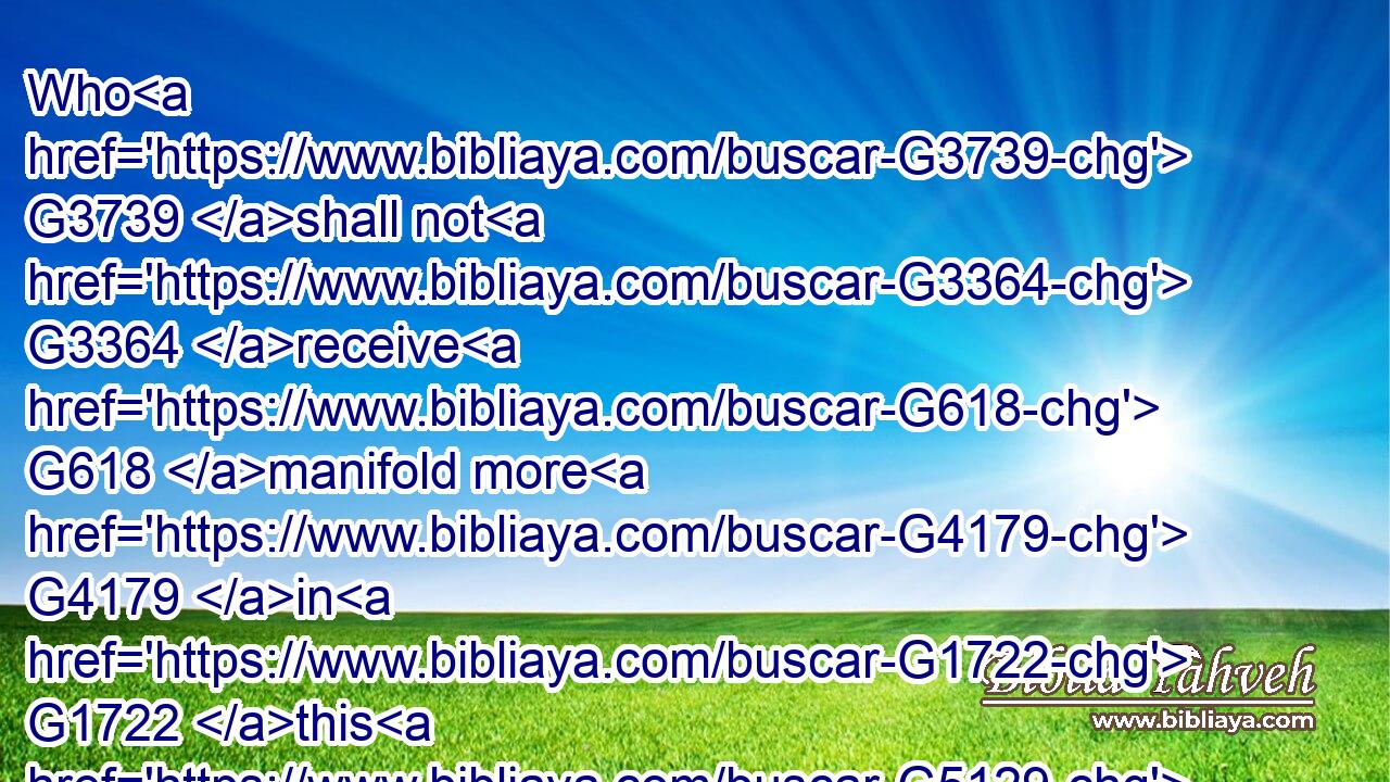 Who G3739 shall not G3364 receive G618 manifold more G4179 in G1722 this G5129 present time, G2540 and G2532 in G1722 the G3588 world G165 to come G2064 life G2222 everlasting.G166