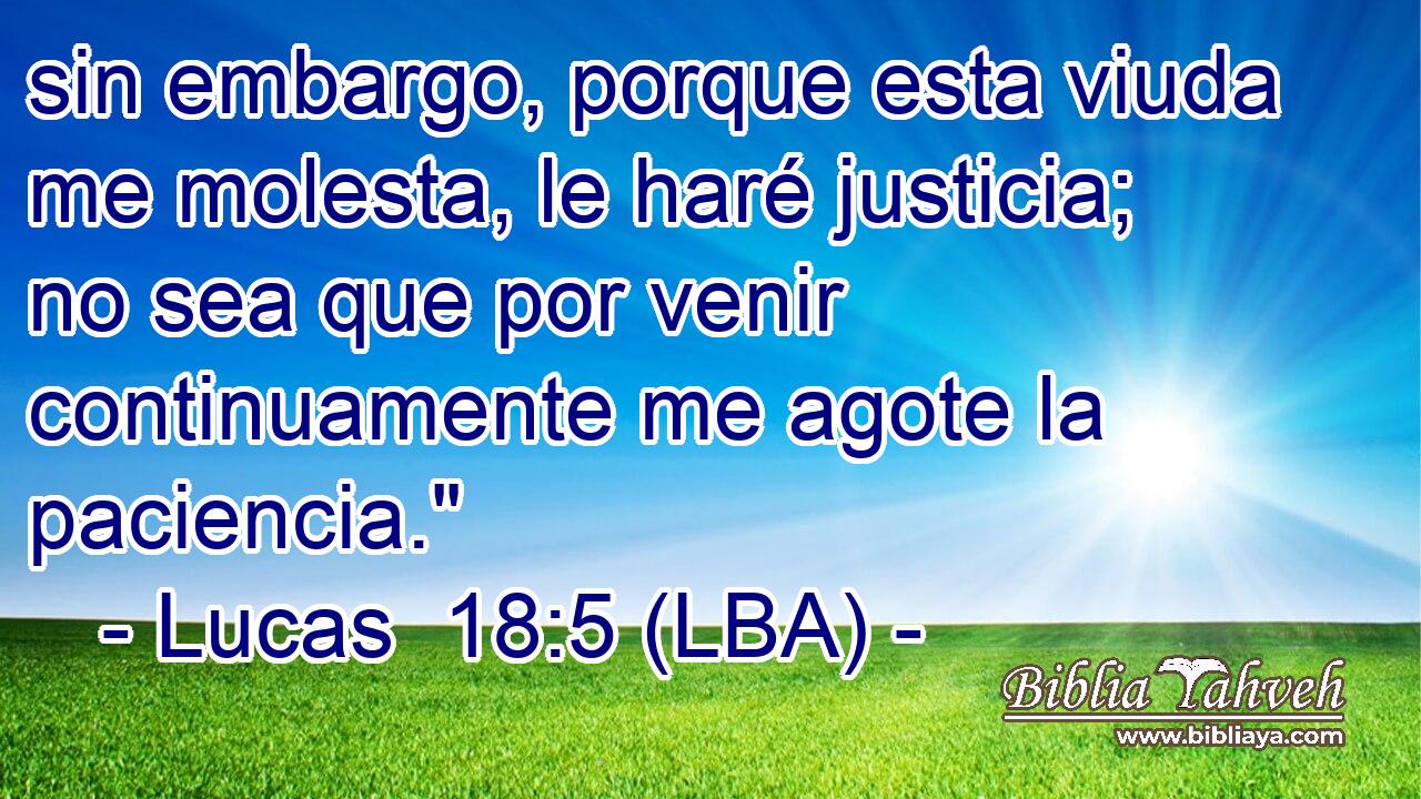 sin embargo, porque esta viuda me molesta, le haré justicia; no sea que por venir continuamente me agote la paciencia.