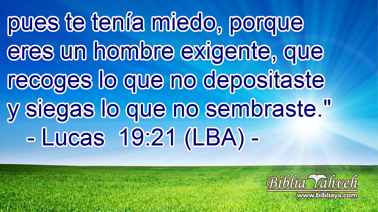 pues te tenía miedo, porque eres un hombre exigente, que recoges lo que no depositaste y siegas lo que no sembraste.