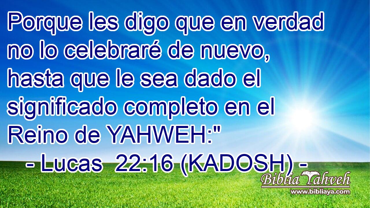  Porque les digo que en verdad no lo celebraré de nuevo, hasta que le sea dado el significado completo en el Reino de YAHWEH: