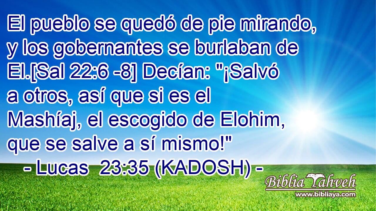  El pueblo se quedó de pie mirando, y los gobernantes se burlaban de El.[Sal 22:6 -8] Decían: 