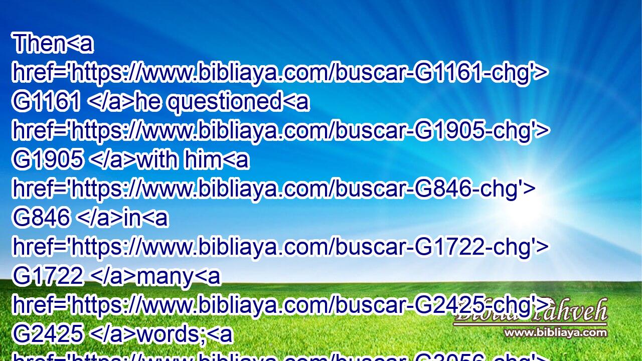 Then G1161 he questioned G1905 with him G846 in G1722 many G2425 words; G3056 but G1161 he G846 answered G611 him G846 nothing.G3762