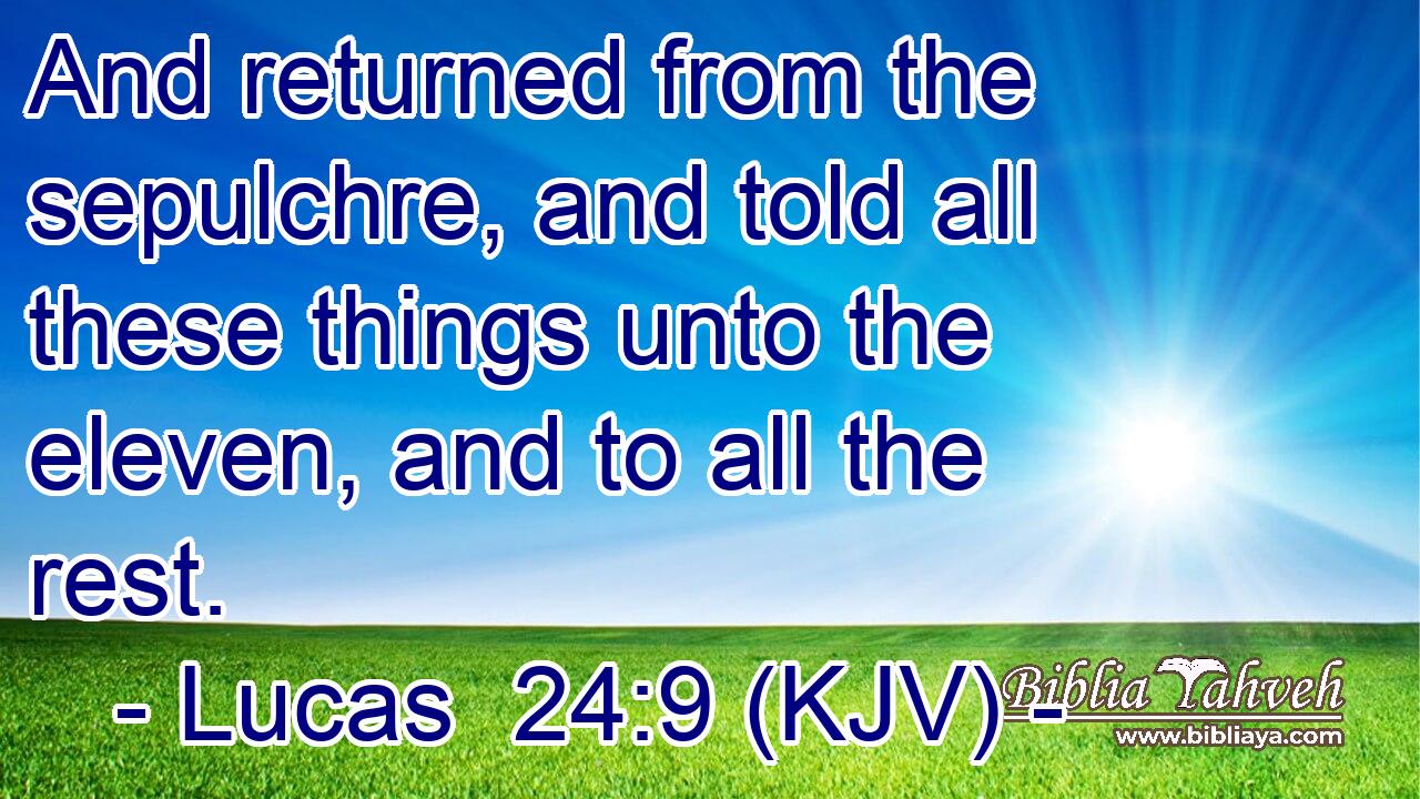 And returned from the sepulchre, and told all these things unto the eleven, and to all the rest.