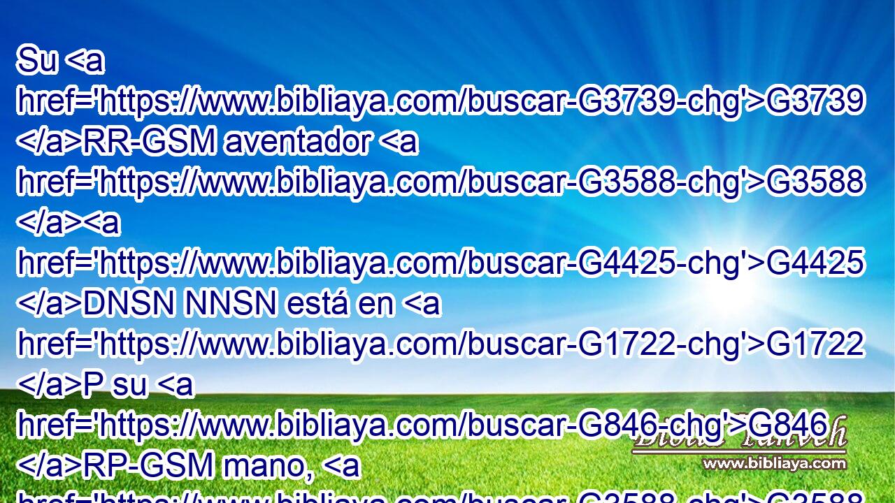 Su G3739 RR-GSM aventador G3588 G4425 DNSN NNSN está en G1722 P su G846 RP-GSM mano, G3588 G5495 DDSF NDSF y G2532 C limpiará G1245 VFAI3S su G846 RP-GSM era, G3588 G257 DASF NASF y G2532 C recogerá G4863 VFAI3S el G3588 DASM trigo G4621 NASM en G1519 P su G846 RP-GSM granero, G3588 G596 DASF NASF y G1161 C quemará G2618 VFAI3S la G3588 DASN paja G892 NASN en fuego G4442 NDSN que nunca se apagará. G762 JDSN 
