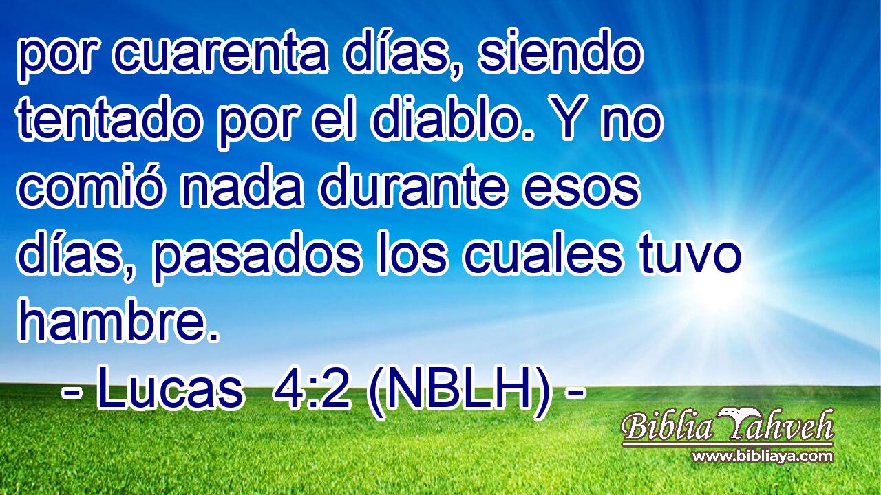  por cuarenta días, siendo tentado por el diablo. Y no comió nada durante esos días, pasados los cuales tuvo hambre. 