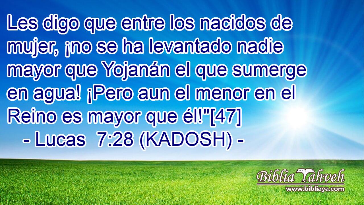  Les digo que entre los nacidos de mujer, ¡no se ha levantado nadie mayor que Yojanán el que sumerge en agua! ¡Pero aun el menor en el Reino es mayor que él!