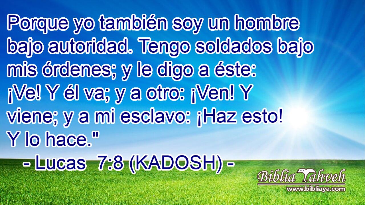  Porque yo también soy un hombre bajo autoridad. Tengo soldados bajo mis órdenes; y le digo a éste: ¡Ve! Y él va; y a otro: ¡Ven! Y viene; y a mi esclavo: ¡Haz esto! Y lo hace.