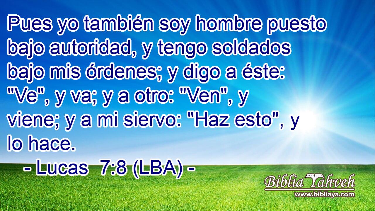 Pues yo también soy hombre puesto bajo autoridad, y tengo soldados bajo mis órdenes; y digo a éste: 
