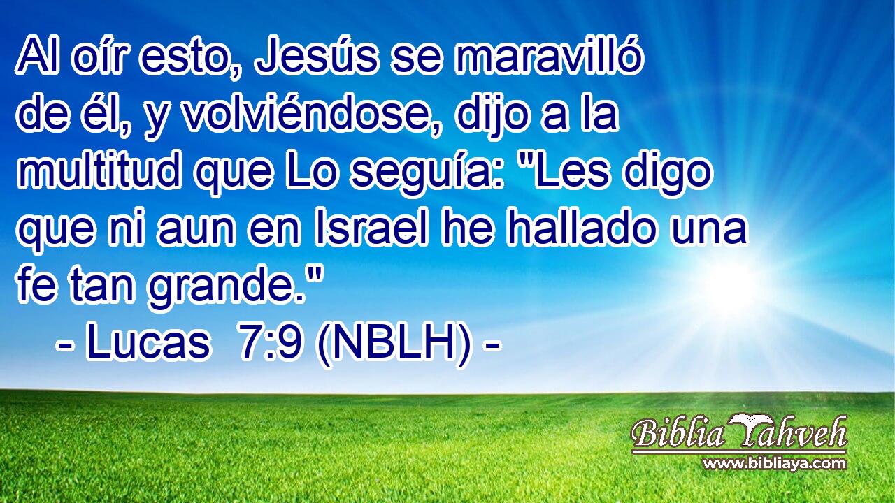  Al oír esto, Jesús se maravilló de él, y volviéndose, dijo a la multitud que Lo seguía: 