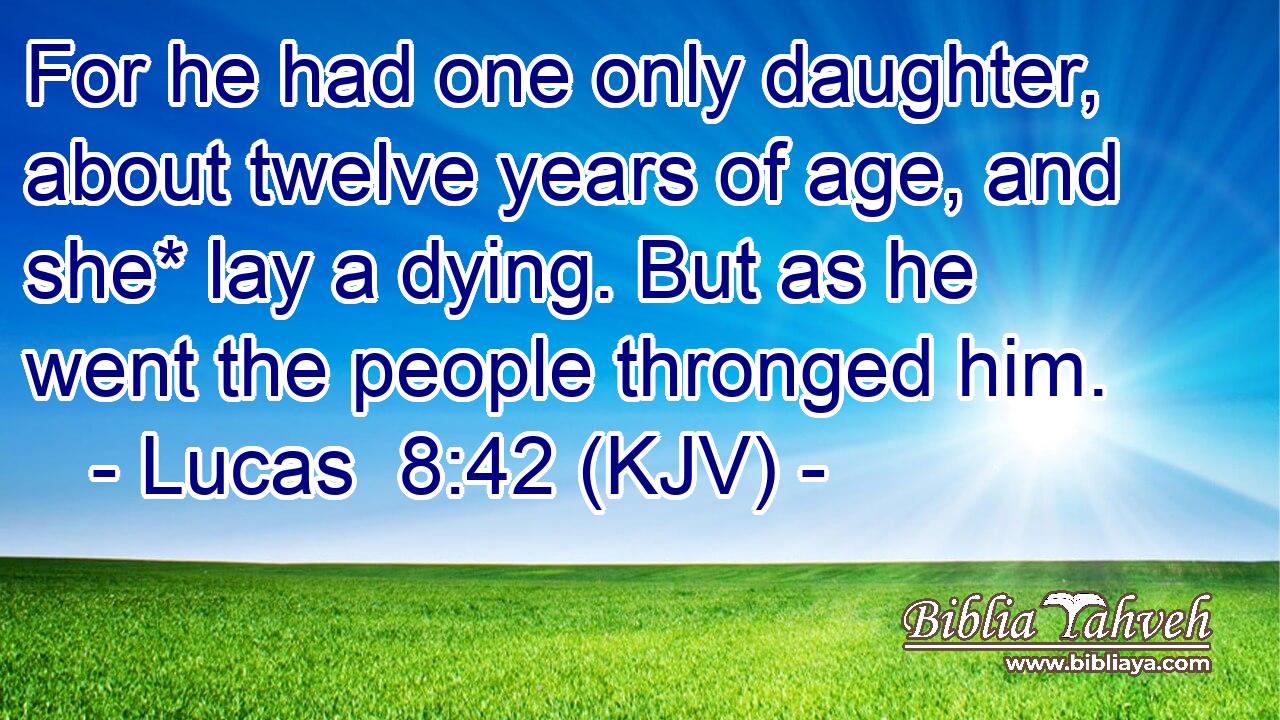 For he had one only daughter, about twelve years of age, and she* lay a dying. But as he went the people thronged him.