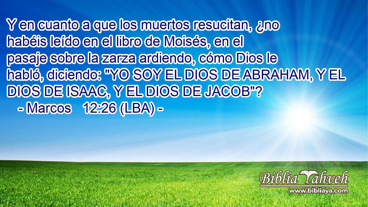 Y en cuanto a que los muertos resucitan, ¿no habéis leído en el libro de Moisés, en el pasaje sobre la zarza ardiendo, cómo Dios le habló, diciendo: 