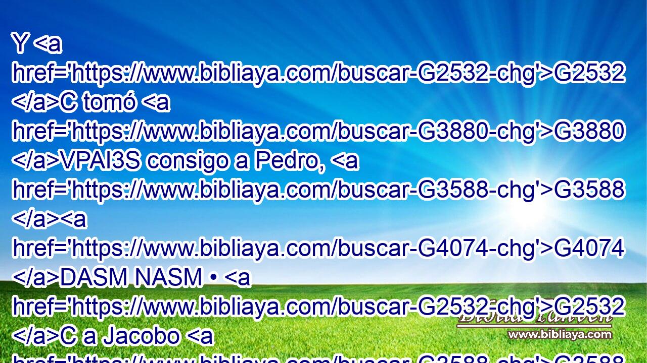 Y G2532 C tomó G3880 VPAI3S consigo a Pedro, G3588 G4074 DASM NASM • G2532 C a Jacobo G3588 G2385 DASM NASM y G2532 C a Juan, G2491 NASM • G3326 P • G1438 RF3GSM y G2532 C comenzó G756 VAMI3S a entristecerse G1568 VPPN y G2532 C a angustiarse. G85 VPAN 