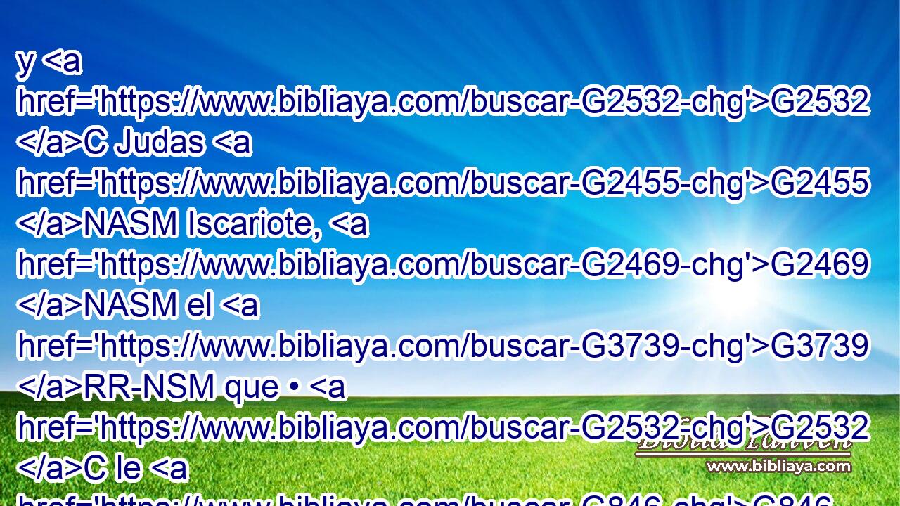 y G2532 C Judas G2455 NASM Iscariote, G2469 NASM el G3739 RR-NSM que • G2532 C le G846 RP-ASM entregó. G3860 VAAI3S Y G2532 C vinieron G2064 VPUI3P a G1519 P casa. G3624 NASM 