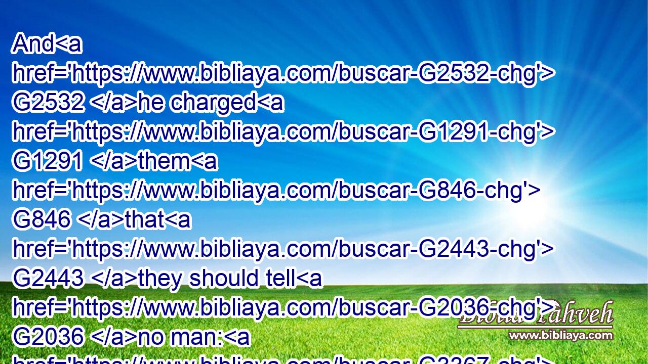 And G2532 he charged G1291 them G846 that G2443 they should tell G2036 no man: G3367 but G1161 the more G3745 he G846 charged G1291 them, G846 so much the more G3123 a great deal G4054 they published G2784 it;