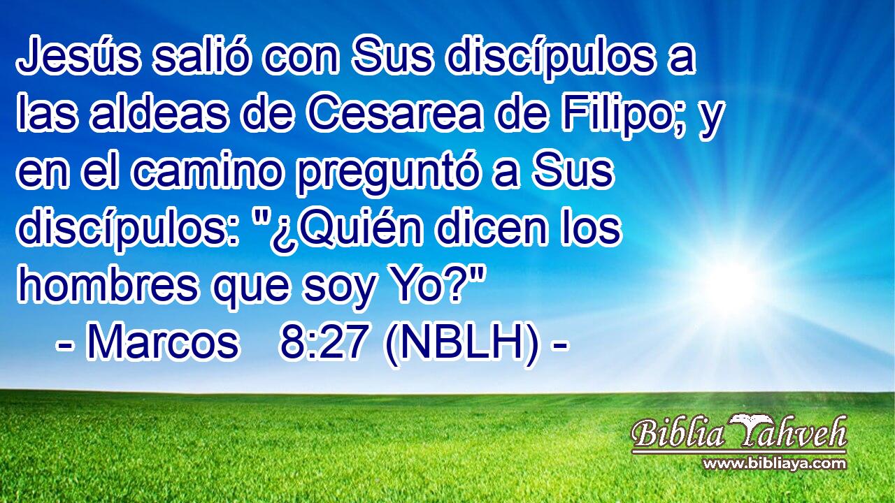  Jesús salió con Sus discípulos a las aldeas de Cesarea de Filipo; y en el camino preguntó a Sus discípulos: 