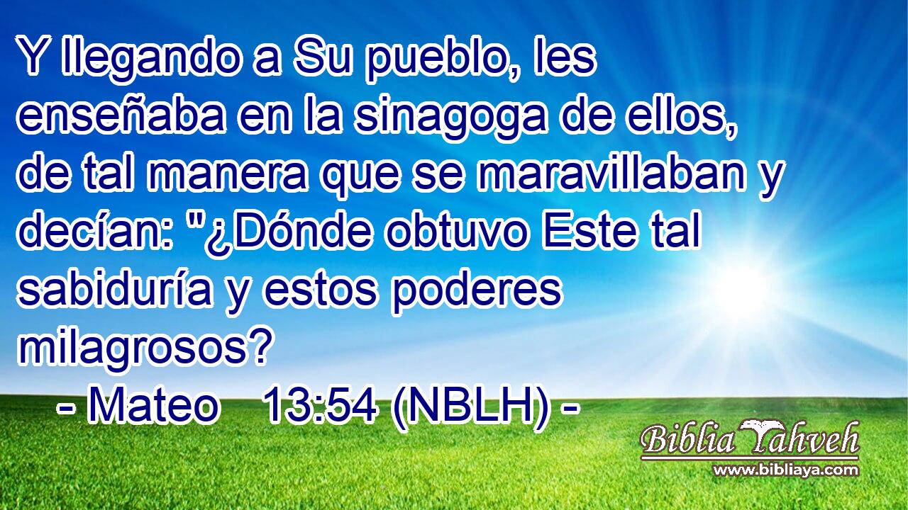  Y llegando a Su pueblo, les enseñaba en la sinagoga de ellos, de tal manera que se maravillaban y decían: 